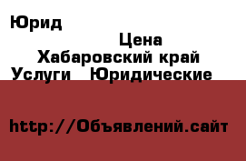 Юридbxtcrfz rjycekmnfwbz b .hblbxtcrbt eckeub › Цена ­ 1 000 - Хабаровский край Услуги » Юридические   